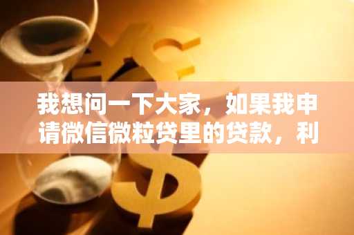 我想问一下大家，如果我申请微信微粒贷里的贷款，利息是多少？
