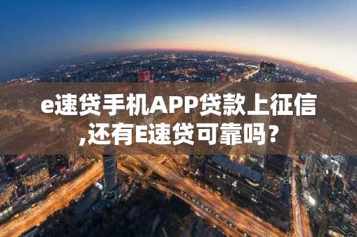 e速贷手机APP贷款上征信,还有E速贷可靠吗？