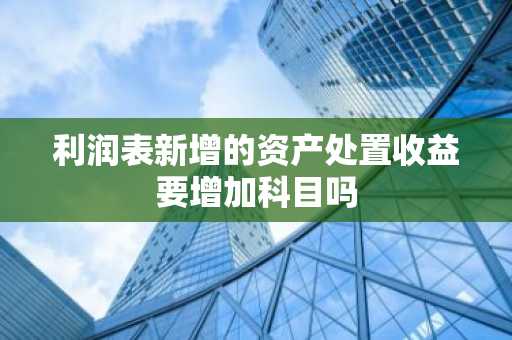 利润表新增的资产处置收益要增加科目吗