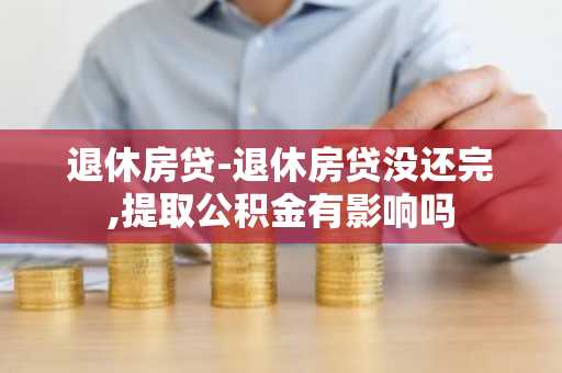 退休房贷-退休房贷没还完,提取公积金有影响吗
