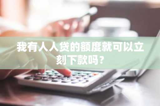我有人人贷的额度就可以立刻下款吗？