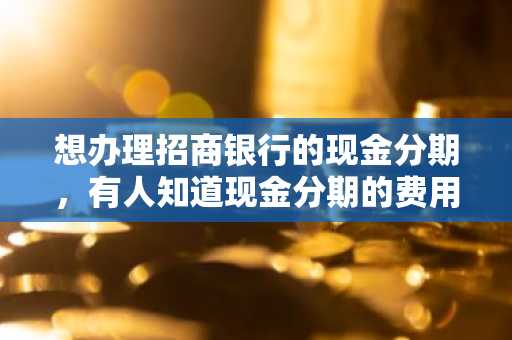 想办理招商银行的现金分期，有人知道现金分期的费用是多少吗？