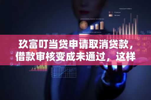 玖富叮当贷申请取消贷款，借款审核变成未通过，这样算取消了吗？