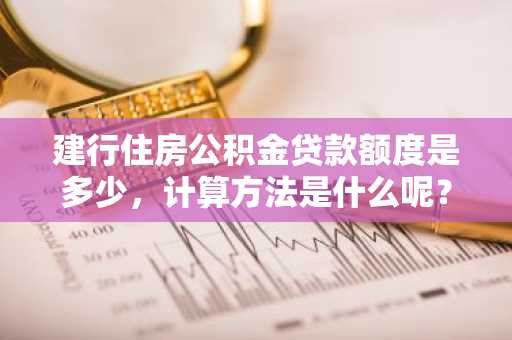 建行住房公积金贷款额度是多少，计算方法是什么呢？