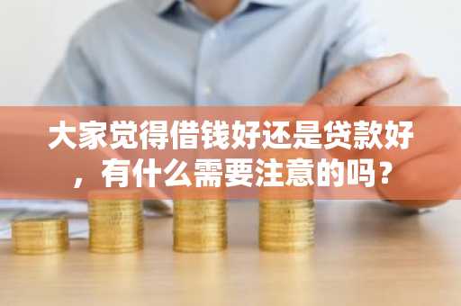 大家觉得借钱好还是贷款好，有什么需要注意的吗？