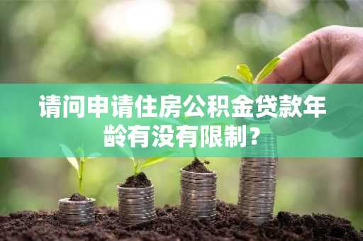 请问申请住房公积金贷款年龄有没有限制？