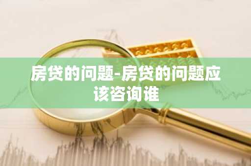 房贷的问题-房贷的问题应该咨询谁