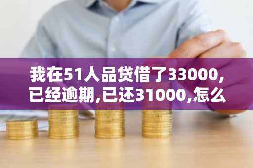 我在51人品贷借了33000,已经逾期,已还31000,怎么还要还27000多？