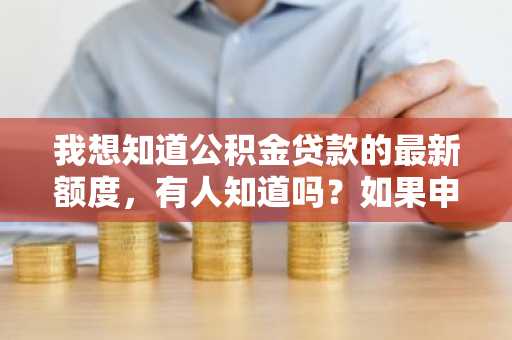 我想知道公积金贷款的最新额度，有人知道吗？如果申请公积金贷款需要满足什么条件？