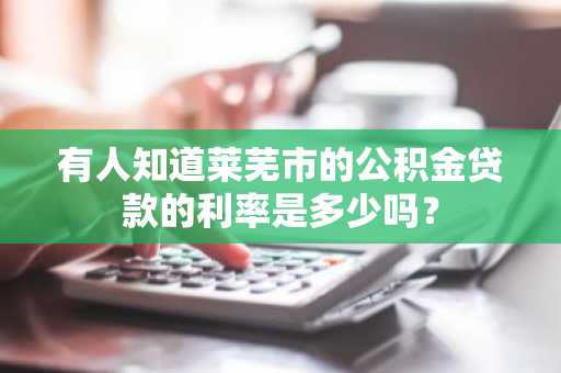 有人知道莱芜市的公积金贷款的利率是多少吗？