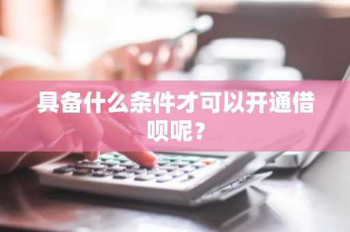 具备什么条件才可以开通借呗呢？