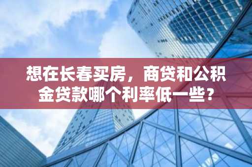 想在长春买房，商贷和公积金贷款哪个利率低一些？
