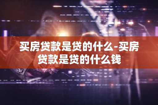 买房贷款是贷的什么-买房贷款是贷的什么钱