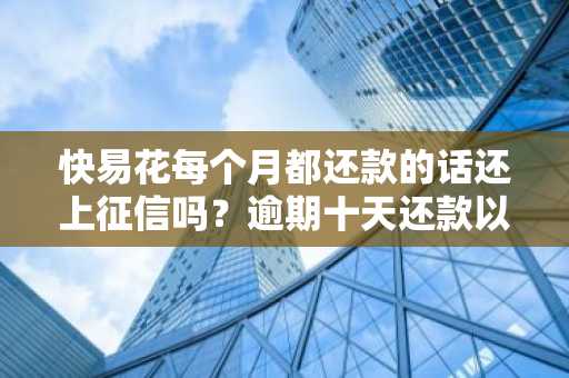快易花每个月都还款的话还上征信吗？逾期十天还款以后是否能够继续使用？