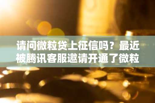 请问微粒贷上征信吗？最近被腾讯客服邀请开通了微粒贷。