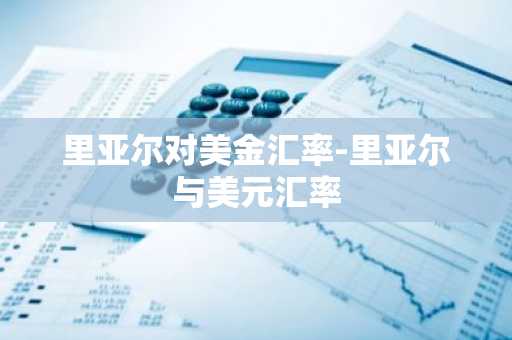 里亚尔对美金汇率-里亚尔与美元汇率