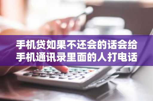 手机贷如果不还会的话会给手机通讯录里面的人打电话吗？该怎么办？