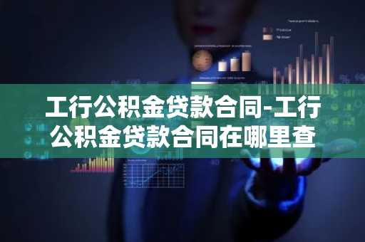 工行公积金贷款合同-工行公积金贷款合同在哪里查