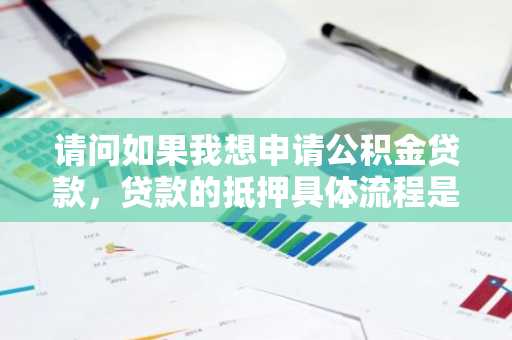 请问如果我想申请公积金贷款，贷款的抵押具体流程是什么？