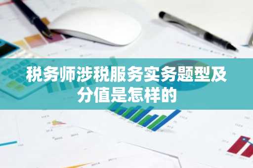税务师涉税服务实务题型及分值是怎样的