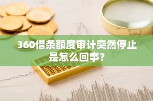 360借条额度审计突然停止是怎么回事？