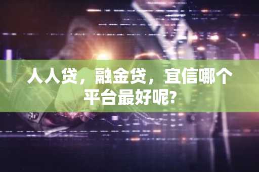 人人贷，融金贷，宜信哪个平台最好呢?