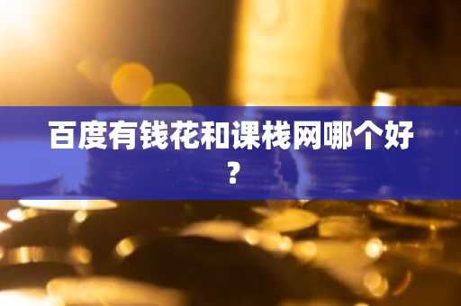 百度有钱花和课栈网哪个好？