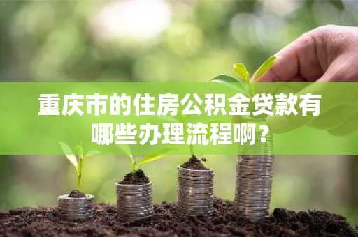 重庆市的住房公积金贷款有哪些办理流程啊？