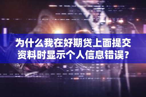 为什么我在好期贷上面提交资料时显示个人信息错误？