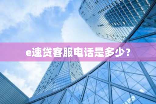 e速贷客服电话是多少？