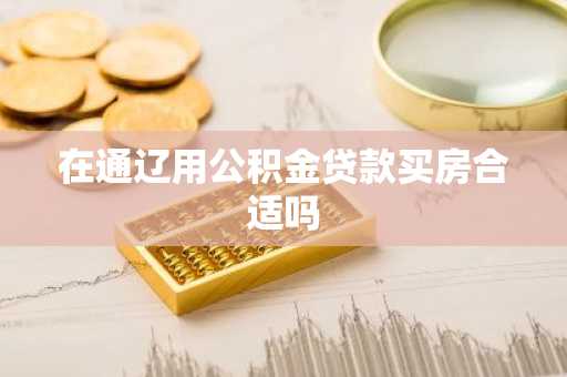 在通辽用公积金贷款买房合适吗