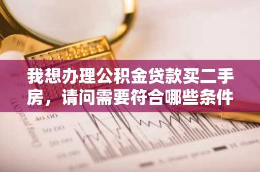 我想办理公积金贷款买二手房，请问需要符合哪些条件？