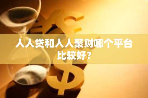 人人贷和人人聚财哪个平台比较好？