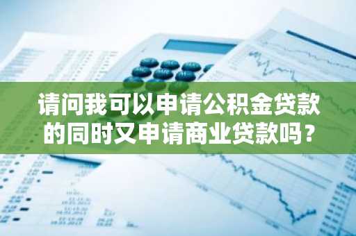 请问我可以申请公积金贷款的同时又申请商业贷款吗？
