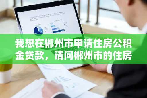 我想在郴州市申请住房公积金贷款，请问郴州市的住房公积金有什么新政策吗？