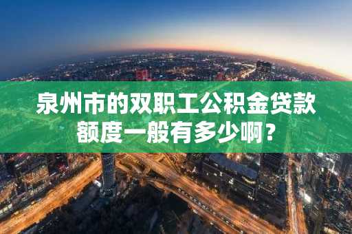 泉州市的双职工公积金贷款额度一般有多少啊？
