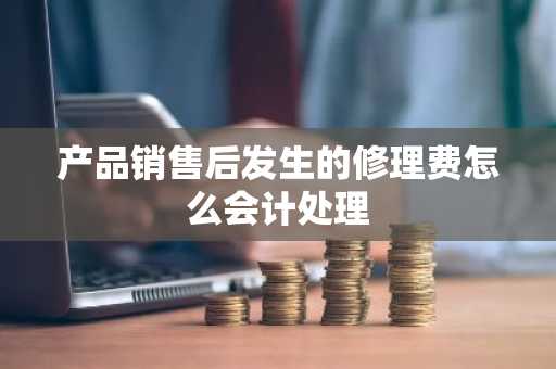 产品销售后发生的修理费怎么会计处理