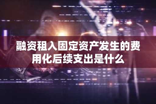 融资租入固定资产发生的费用化后续支出是什么