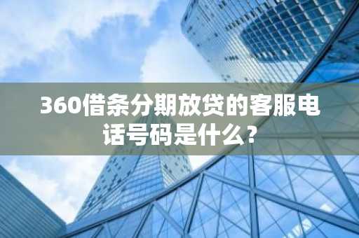 360借条分期放贷的客服电话号码是什么？