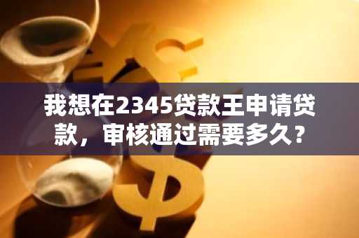 我想在2345贷款王申请贷款，审核通过需要多久？