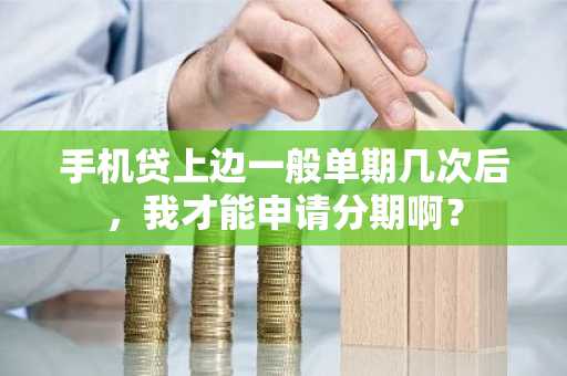 手机贷上边一般单期几次后，我才能申请分期啊？
