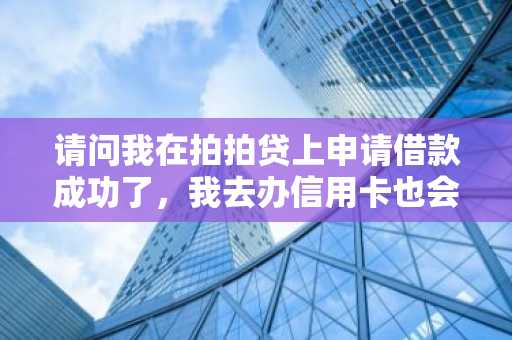 请问我在拍拍贷上申请借款成功了，我去办信用卡也会通过吗？