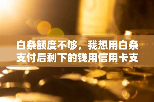 白条额度不够，我想用白条支付后剩下的钱用信用卡支付，应该这么样子支付？