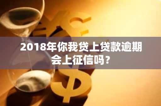 2018年你我贷上贷款逾期会上征信吗？