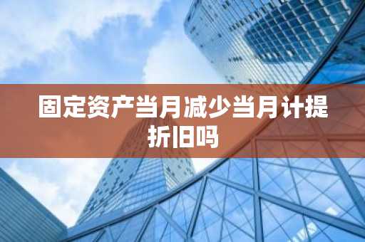 固定资产当月减少当月计提折旧吗