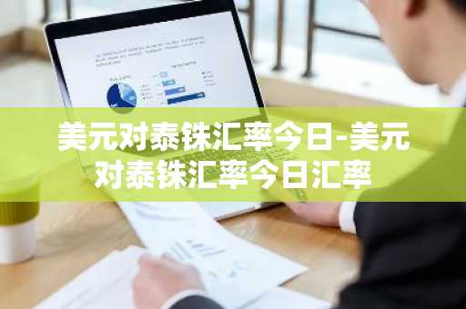 美元对泰铢汇率今日-美元对泰铢汇率今日汇率