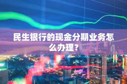 民生银行的现金分期业务怎么办理？