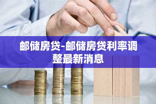 邮储房贷-邮储房贷利率调整最新消息