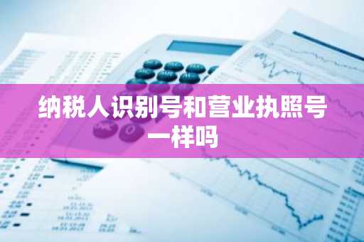 纳税人识别号和营业执照号一样吗