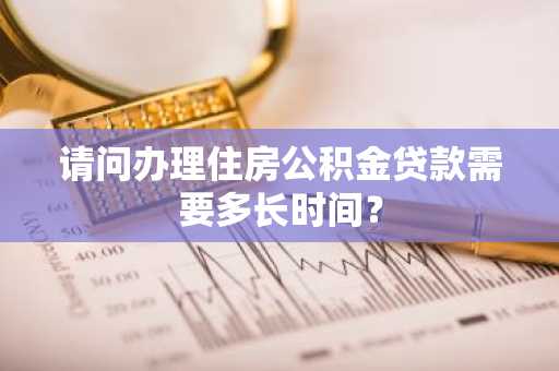 请问办理住房公积金贷款需要多长时间？